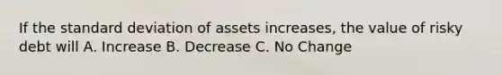 If the standard deviation of assets increases, the value of risky debt will A. Increase B. Decrease C. No Change