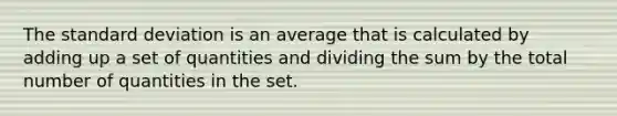 The standard deviation is an average that is calculated by adding up a set of quantities and dividing the sum by the total number of quantities in the set.