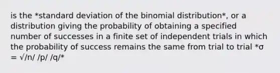 is the *<a href='https://www.questionai.com/knowledge/kqGUr1Cldy-standard-deviation' class='anchor-knowledge'>standard deviation</a> of <a href='https://www.questionai.com/knowledge/kCdwIax7FU-the-binomial' class='anchor-knowledge'>the binomial</a> distribution*, or a distribution giving the probability of obtaining a specified number of successes in a finite set of independent trials in which the probability of success remains the same from trial to trial *σ = √/n/ /p/ /q/*