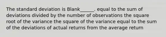 The standard deviation is Blank______. equal to the sum of deviations divided by the number of observations the square root of the variance the square of the variance equal to the sum of the deviations of actual returns from the average return