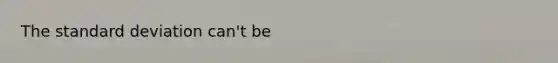 The <a href='https://www.questionai.com/knowledge/kqGUr1Cldy-standard-deviation' class='anchor-knowledge'>standard deviation</a> can't be