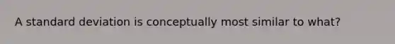 A standard deviation is conceptually most similar to what?