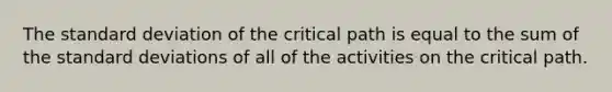 The standard deviation of the critical path is equal to the sum of the standard deviations of all of the activities on the critical path.