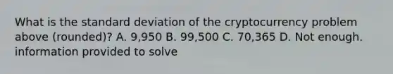 What is the standard deviation of the cryptocurrency problem above (rounded)? A. 9,950 B. 99,500 C. 70,365 D. Not enough. information provided to solve