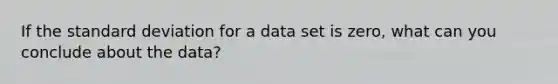 If the standard deviation for a data set is​ zero, what can you conclude about the​ data?