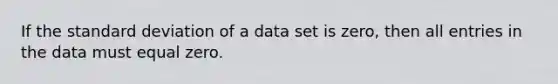 If the standard deviation of a data set is zero, then all entries in the data must equal zero.