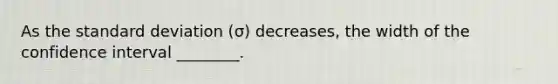 As the <a href='https://www.questionai.com/knowledge/kqGUr1Cldy-standard-deviation' class='anchor-knowledge'>standard deviation</a> (σ) decreases, the width of the confidence interval ________.