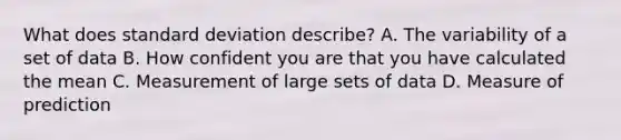 What does standard deviation describe? A. The variability of a set of data B. How confident you are that you have calculated the mean C. Measurement of large sets of data D. Measure of prediction