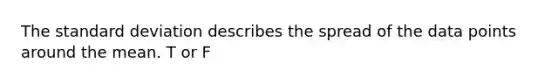 The standard deviation describes the spread of the data points around the mean. T or F