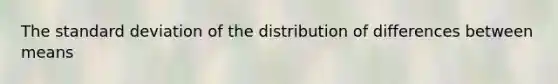 The standard deviation of the distribution of differences between means