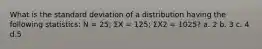 What is the standard deviation of a distribution having the following statistics: N = 25; ΣX = 125; ΣX2 = 1025? a. 2 b. 3 c. 4 d.5