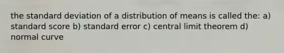 the standard deviation of a distribution of means is called the: a) standard score b) standard error c) central limit theorem d) normal curve