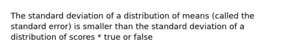 The <a href='https://www.questionai.com/knowledge/kqGUr1Cldy-standard-deviation' class='anchor-knowledge'>standard deviation</a> of a distribution of means (called the standard error) is smaller than the standard deviation of a distribution of scores * true or false