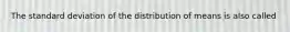 The standard deviation of the distribution of means is also called