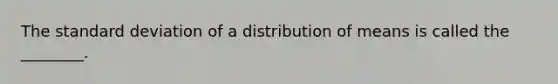 The standard deviation of a distribution of means is called the ________.