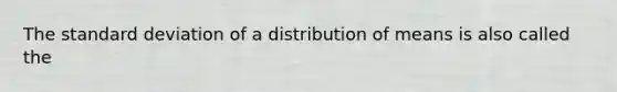 The standard deviation of a distribution of means is also called the