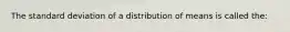 The standard deviation of a distribution of means is called the: