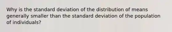 Why is the standard deviation of the distribution of means generally smaller than the standard deviation of the population of​ individuals?