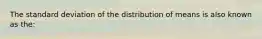 The standard deviation of the distribution of means is also known as the: