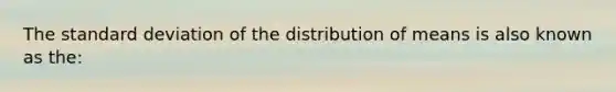 The standard deviation of the distribution of means is also known as the: