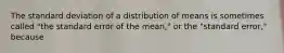 The standard deviation of a distribution of means is sometimes called "the standard error of the mean," or the "standard error," because