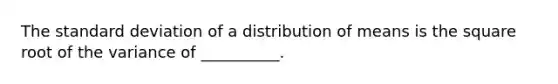 The <a href='https://www.questionai.com/knowledge/kqGUr1Cldy-standard-deviation' class='anchor-knowledge'>standard deviation</a> of a distribution of means is the square root of the variance of __________.