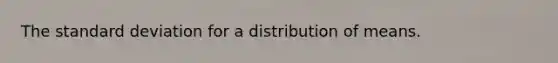 The standard deviation for a distribution of means.