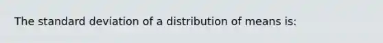 The <a href='https://www.questionai.com/knowledge/kqGUr1Cldy-standard-deviation' class='anchor-knowledge'>standard deviation</a> of a distribution of means is: