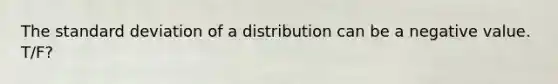 The standard deviation of a distribution can be a negative value. T/F?