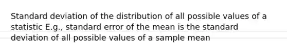 Standard deviation of the distribution of all possible values of a statistic E.g., standard error of the mean is the standard deviation of all possible values of a sample mean