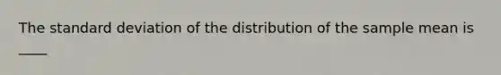 The standard deviation of the distribution of the sample mean is ____