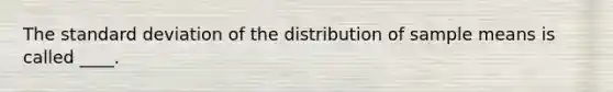 The standard deviation of the distribution of sample means is called ____.