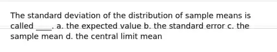 The standard deviation of the distribution of sample means is called ____. a. the expected value b. the standard error c. the sample mean d. the central limit mean