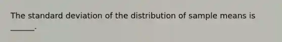 The standard deviation of the distribution of sample means is ______.