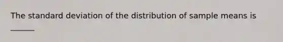 The standard deviation of the distribution of sample means is​ ______