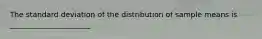 The standard deviation of the distribution of sample means is ______________________.