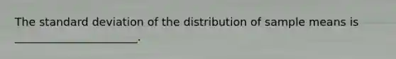 The <a href='https://www.questionai.com/knowledge/kqGUr1Cldy-standard-deviation' class='anchor-knowledge'>standard deviation</a> of the distribution of sample means is ______________________.