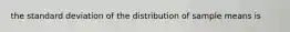 the standard deviation of the distribution of sample means is