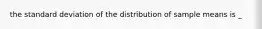 the standard deviation of the distribution of sample means is _