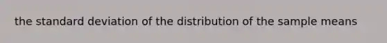 the <a href='https://www.questionai.com/knowledge/kqGUr1Cldy-standard-deviation' class='anchor-knowledge'>standard deviation</a> of the distribution of the sample means