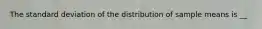 The standard deviation of the distribution of sample means is __