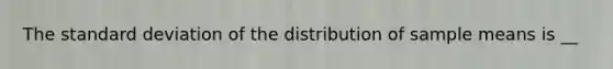 The standard deviation of the distribution of sample means is __