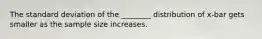 The standard deviation of the ________ distribution of x-bar gets smaller as the sample size increases.
