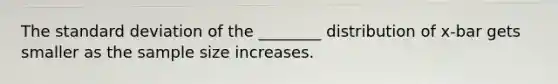 The <a href='https://www.questionai.com/knowledge/kqGUr1Cldy-standard-deviation' class='anchor-knowledge'>standard deviation</a> of the ________ distribution of x-bar gets smaller as the sample size increases.