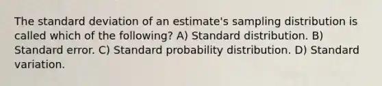 The standard deviation of an estimate's sampling distribution is called which of the following? A) Standard distribution. B) Standard error. C) Standard probability distribution. D) Standard variation.