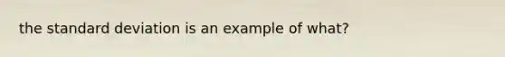 the standard deviation is an example of what?