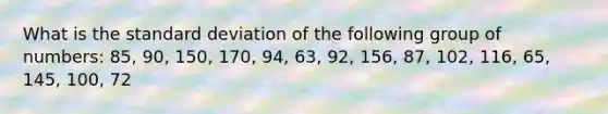 What is the standard deviation of the following group of numbers: 85, 90, 150, 170, 94, 63, 92, 156, 87, 102, 116, 65, 145, 100, 72