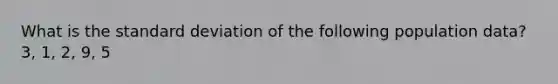 What is the standard deviation of the following population data? 3, 1, 2, 9, 5