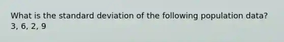 What is the <a href='https://www.questionai.com/knowledge/kqGUr1Cldy-standard-deviation' class='anchor-knowledge'>standard deviation</a> of the following population data? 3, 6, 2, 9