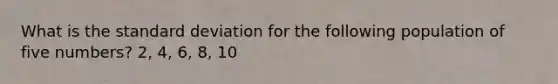 What is the <a href='https://www.questionai.com/knowledge/kqGUr1Cldy-standard-deviation' class='anchor-knowledge'>standard deviation</a> for the following population of five numbers? 2, 4, 6, 8, 10